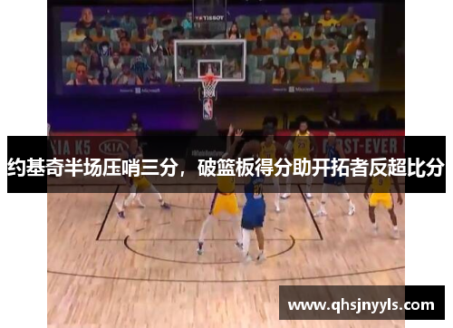 约基奇半场压哨三分,破篮板得分助开拓者反超比分 约基奇半场压哨三分,破篮板得分助开拓者反超比分